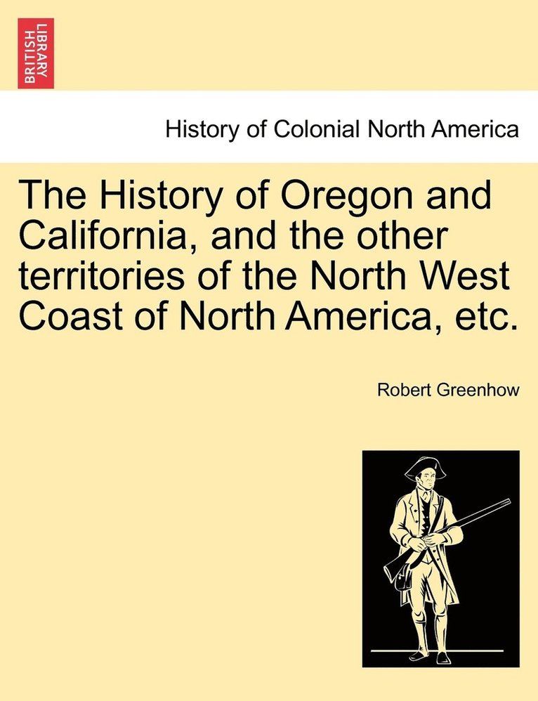 The History of Oregon and California, and the other territories of the North West Coast of North America, etc. 1
