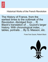 bokomslag The History of France, from the earliest times to the outbreak of the Revolution. Abridged from ... R. Black's translation of ... Guizot's larger history. With chronological index, ... tables,