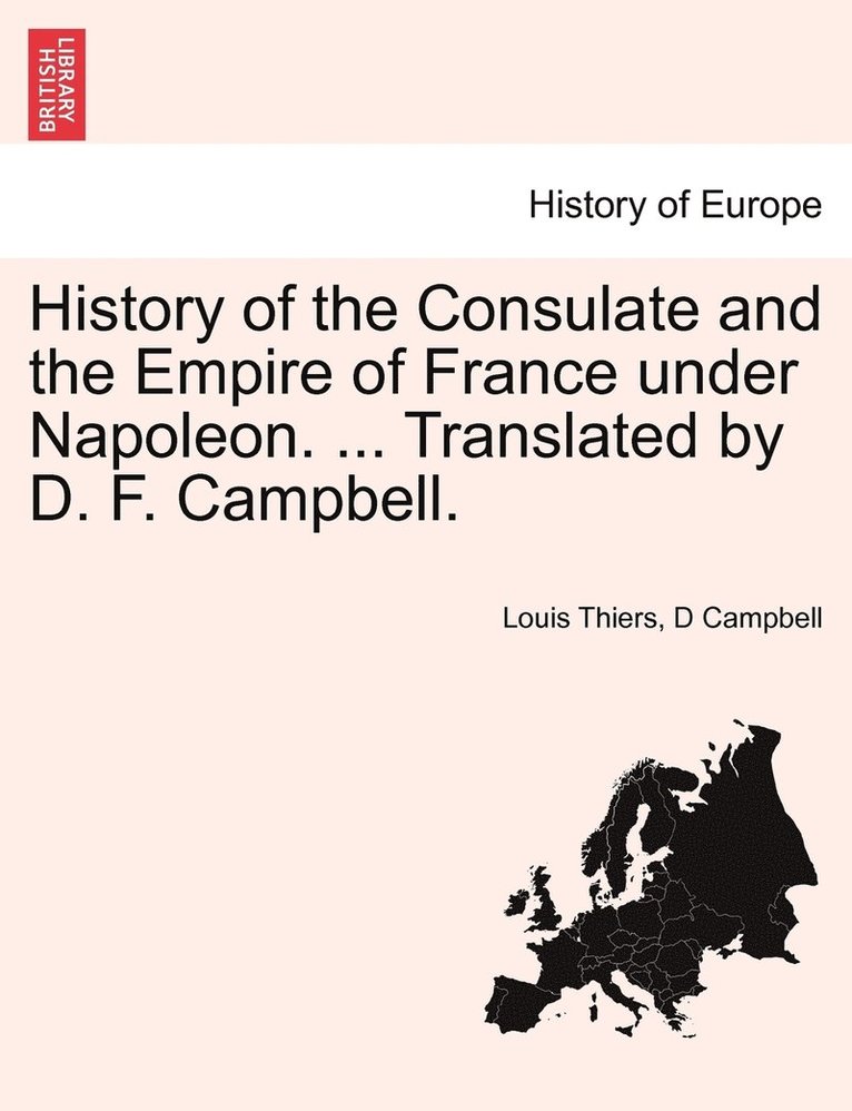 History of the Consulate and the Empire of France under Napoleon. ... Translated by D. F. Campbell. VOL. I 1