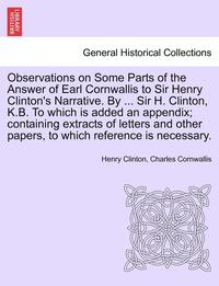 bokomslag Observations on Some Parts of the Answer of Earl Cornwallis to Sir Henry Clinton's Narrative. by ... Sir H. Clinton, K.B. to Which Is Added an Appendix; Containing Extracts of Letters and Other