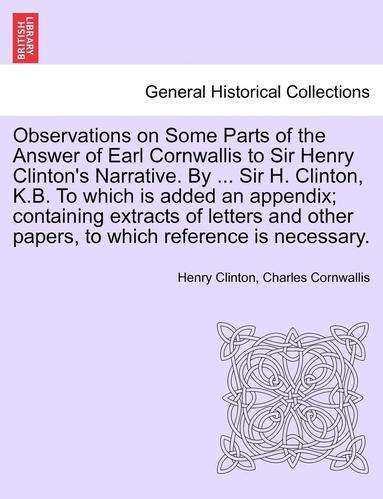 bokomslag Observations on Some Parts of the Answer of Earl Cornwallis to Sir Henry Clinton's Narrative. by ... Sir H. Clinton, K.B. to Which Is Added an Appendi