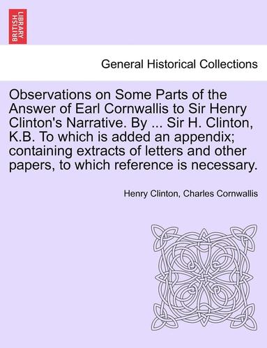 bokomslag Observations on Some Parts of the Answer of Earl Cornwallis to Sir Henry Clinton's Narrative. by ... Sir H. Clinton, K.B. to Which Is Added an Appendix; Containing Extracts of Letters and Other