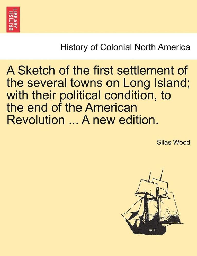 A Sketch of the First Settlement of the Several Towns on Long Island; With Their Political Condition, to the End of the American Revolution ... a New