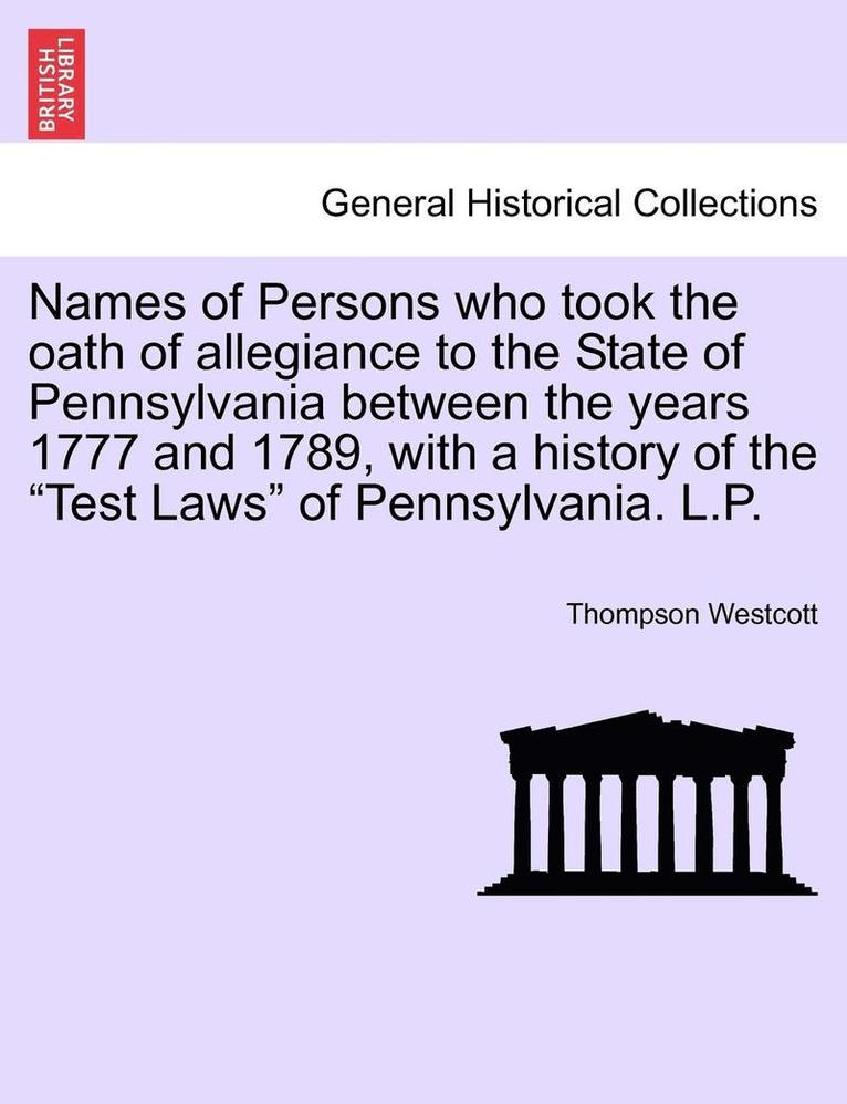 Names of Persons Who Took the Oath of Allegiance to the State of Pennsylvania Between the Years 1777 and 1789, with a History of the Test Laws of Pennsylvania. L.P. 1