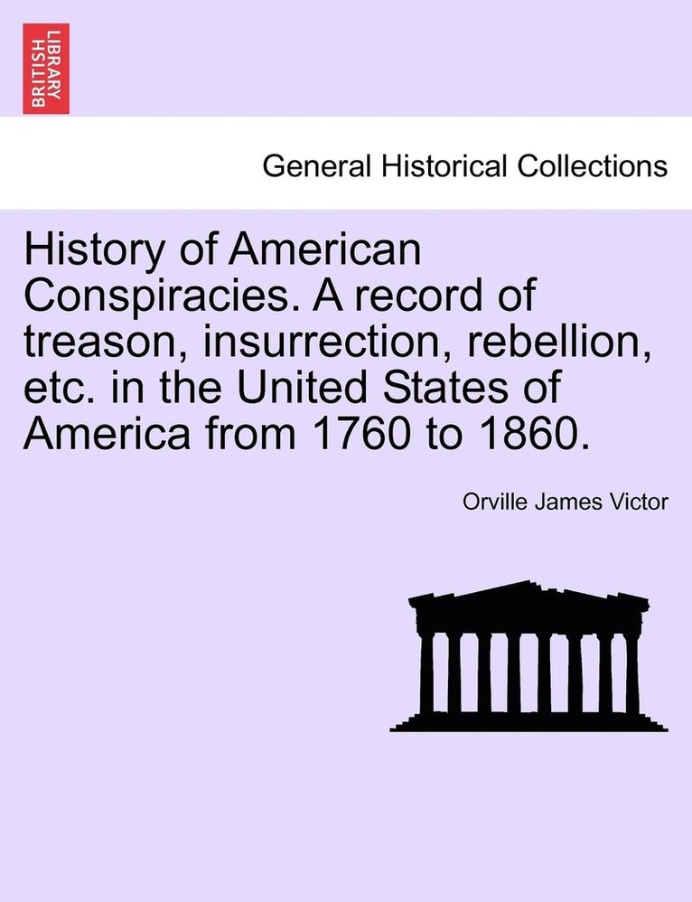 History of American Conspiracies. A record of treason, insurrection, rebellion, etc. in the United States of America from 1760 to 1860. 1