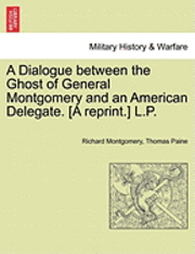 bokomslag A Dialogue Between the Ghost of General Montgomery and an American Delegate. [A Reprint.] L.P.