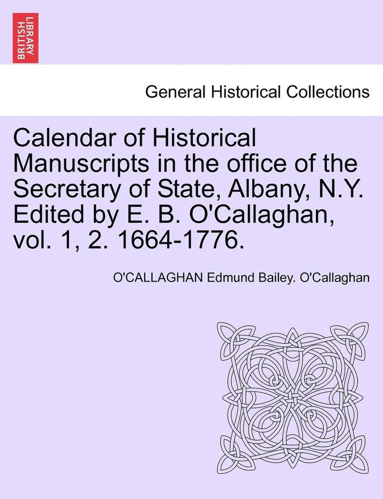 Calendar of Historical Manuscripts in the Office of the Secretary of State, Albany, N.Y. Edited by E. B. O'Callaghan, Vol. 1, 2. 1664-1776. 1