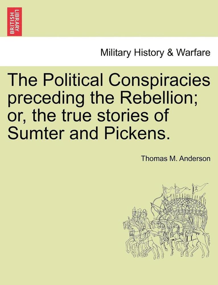 The Political Conspiracies Preceding the Rebellion; Or, the True Stories of Sumter and Pickens. 1