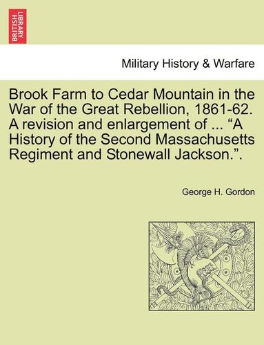 George H. Gordon - Brook Farm to Cedar Mountain in the War of the Great Rebellion, 1861-62. a Revision and Enlargement of ... "A History of the Second Massachusetts Regi, Häftad