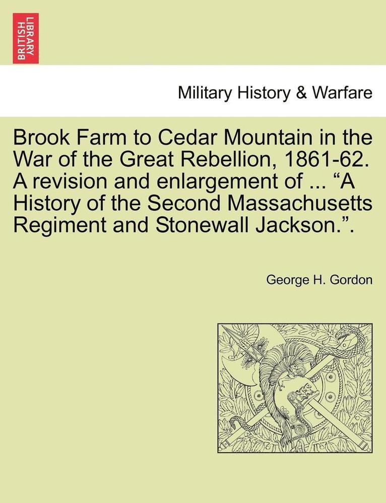 Brook Farm to Cedar Mountain in the War of the Great Rebellion, 1861-62. a Revision and Enlargement of ... 'A History of the Second Massachusetts Regiment and Stonewall Jackson..' 1