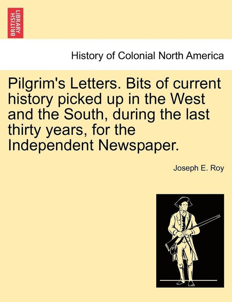 Pilgrim's Letters. Bits of Current History Picked Up in the West and the South, During the Last Thirty Years, for the Independent Newspaper. 1