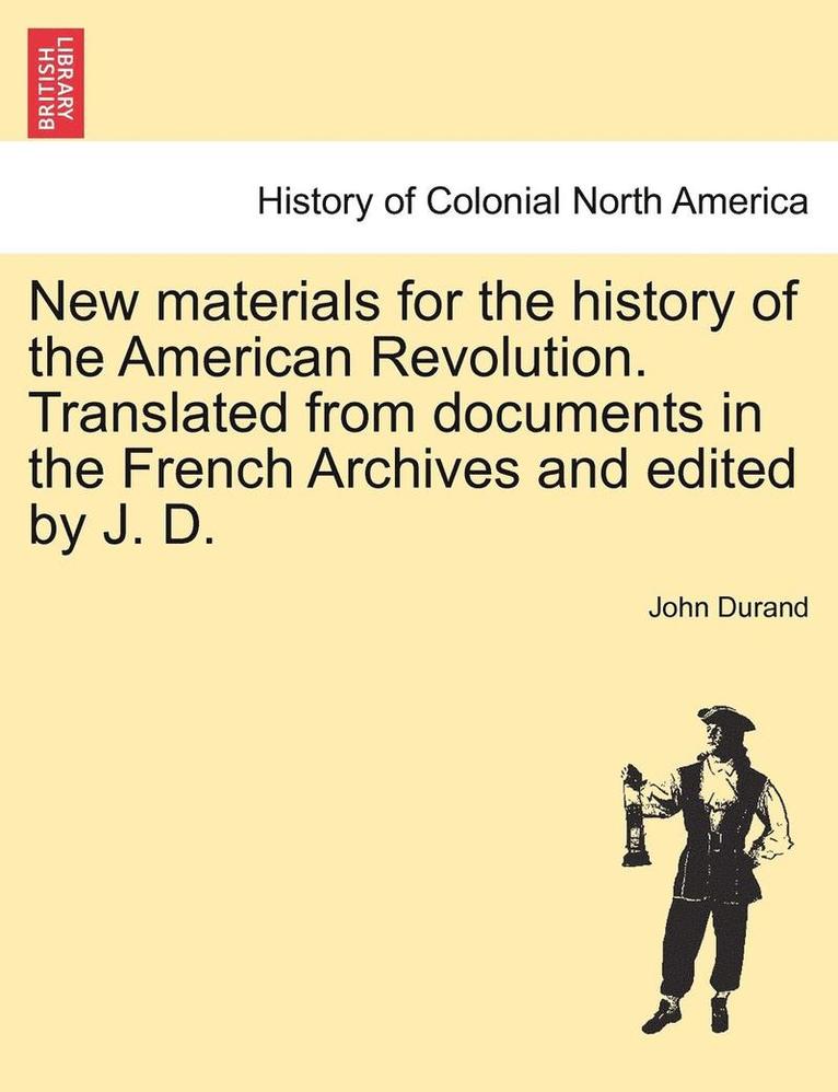 New Materials for the History of the American Revolution. Translated from Documents in the French Archives and Edited by J. D. 1