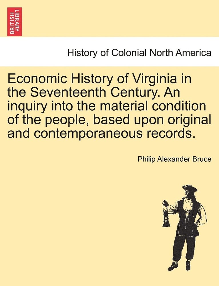 Economic History of Virginia in the Seventeenth Century. An inquiry into the material condition of the people, based upon original and contemporaneous records. Vol. II.