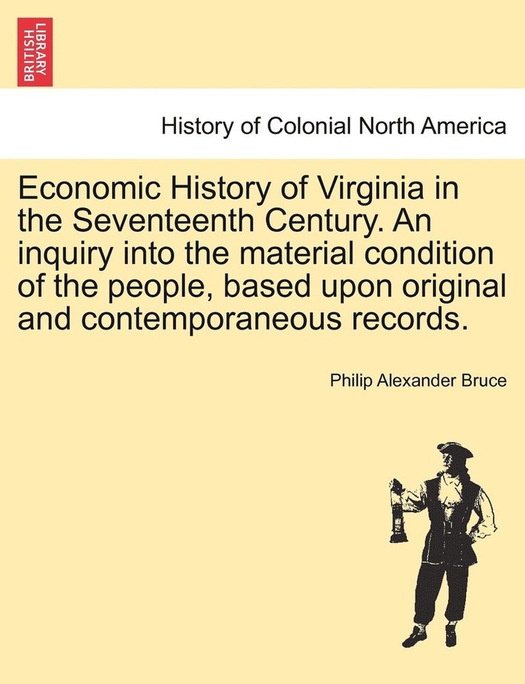 Economic History of Virginia in the Seventeenth Century. An inquiry into the material condition of the people, based upon original and contemporaneous records. Vol. II. 1