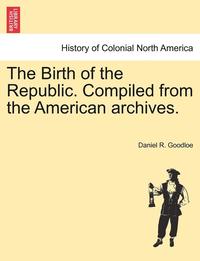 bokomslag The Birth of the Republic. Compiled from the American Archives.