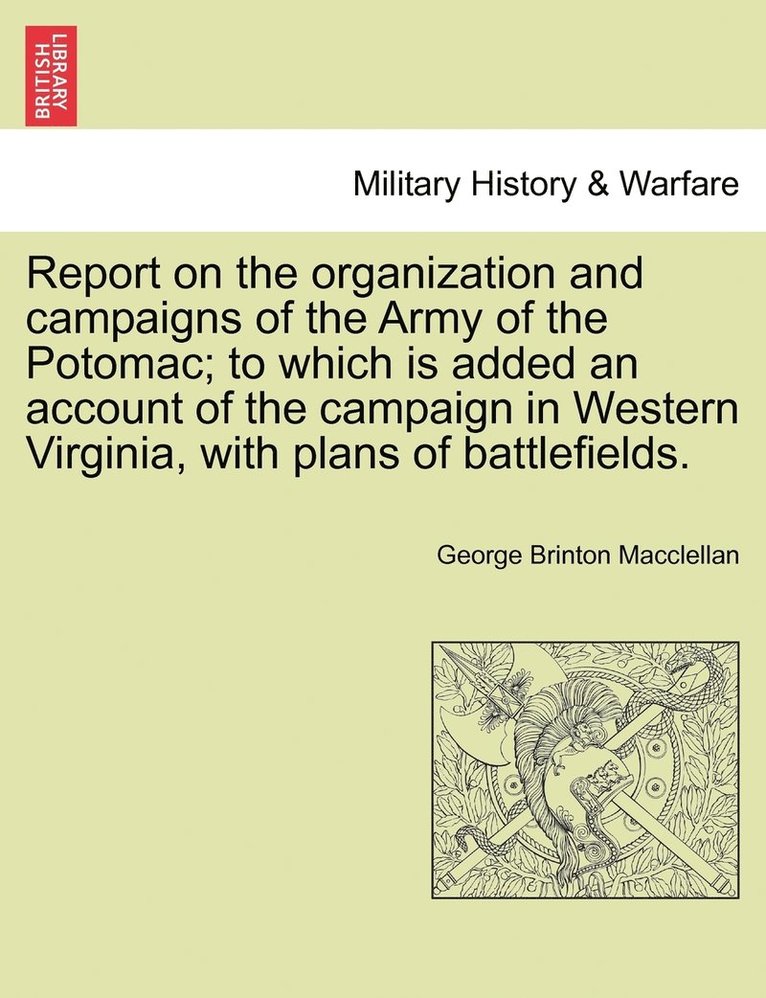 Report on the organization and campaigns of the Army of the Potomac; to which is added an account of the campaign in Western Virginia, with plans of battlefields. 1