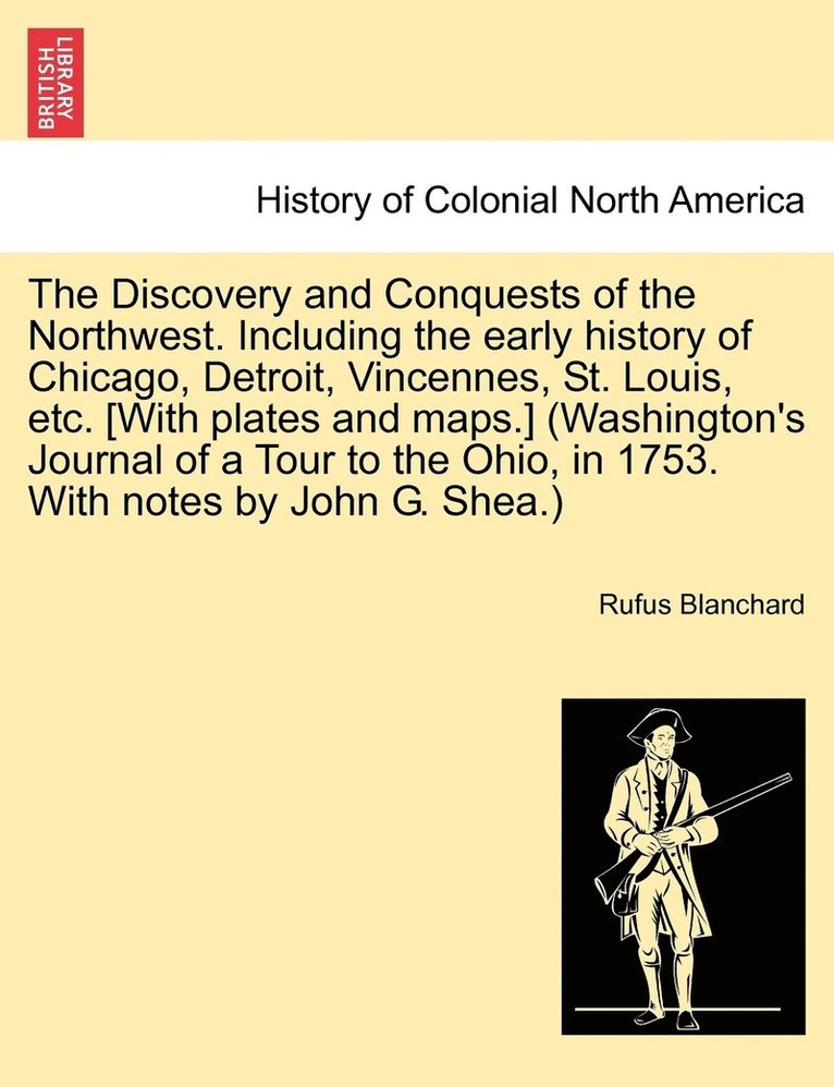 The Discovery and Conquests of the Northwest. Including the early history of Chicago, Detroit, Vincennes, St. Louis, etc. [With plates and maps.] (Washington's Journal of a Tour to the Ohio, in 1753. 1