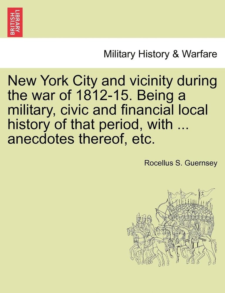 New York City and vicinity during the war of 1812-15. Being a military, civic and financial local history of that period, with ... anecdotes thereof, etc. 1