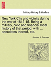 bokomslag New York City and Vicinity During the War of 1812-15. Being a Military, Civic and Financial Local History of That Period, with ... Anecdotes Thereof, Etc, Vol. I