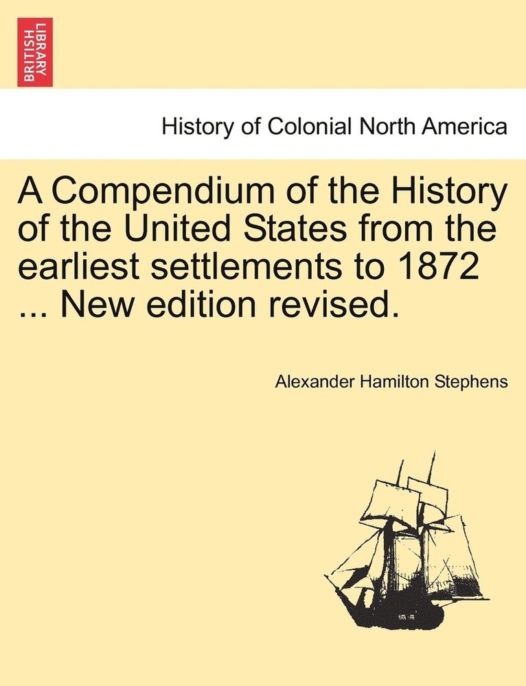 Alexander Hamilton Stephens - Compendium of the History of the United States from the earliest settlements to 1872 ... New edition revised., Häftad
