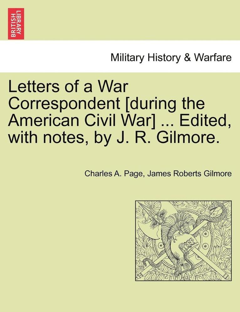 Letters of a War Correspondent [During the American Civil War] ... Edited, with Notes, by J. R. Gilmore.