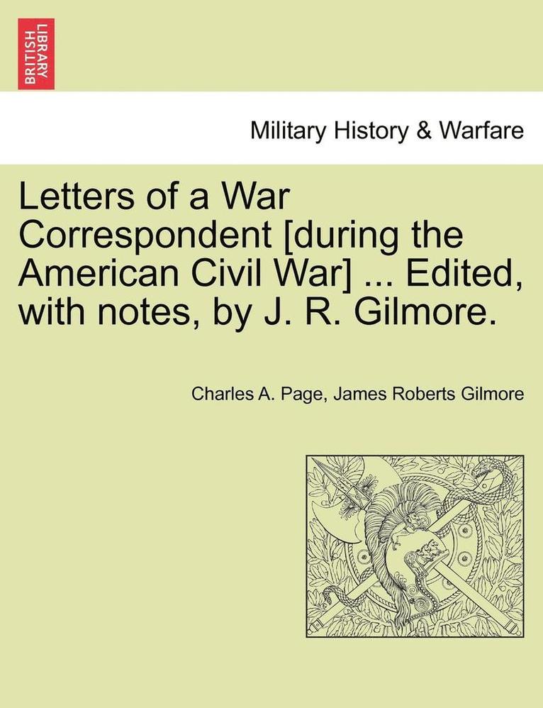 Letters of a War Correspondent [During the American Civil War] ... Edited, with Notes, by J. R. Gilmore. 1