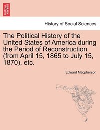 bokomslag The Political History of the United States of America during the Period of Reconstruction (from April 15, 1865 to July 15, 1870), etc.