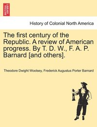 bokomslag The first century of the Republic. A review of American progress. By T. D. W., F. A. P. Barnard [and others].