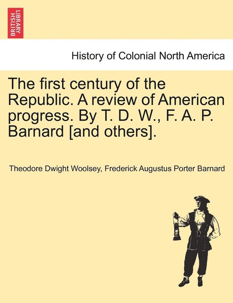 The first century of the Republic. A review of American progress. By T. D. W., F. A. P. Barnard [and others]. 1