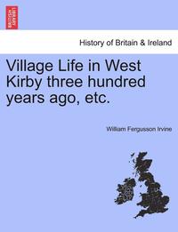 bokomslag Village Life in West Kirby Three Hundred Years Ago, Etc.