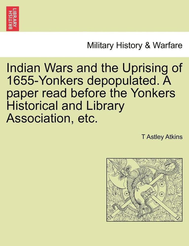 Indian Wars and the Uprising of 1655-Yonkers Depopulated. a Paper Read Before the Yonkers Historical and Library Association, Etc. 1