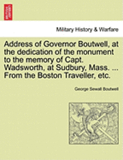 bokomslag Address of Governor Boutwell, at the Dedication of the Monument to the Memory of Capt. Wadsworth, at Sudbury, Mass. ... from the Boston Traveller, Etc.