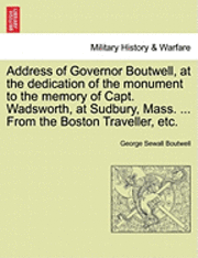 Address of Governor Boutwell, at the Dedication of the Monument to the Memory of Capt. Wadsworth, at Sudbury, Mass. ... from the Boston Traveller, Etc. 1