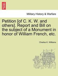 bokomslag Petition [of C. K. W. and Others]. Report and Bill on the Subject of a Monument in Honor of William French, Etc.