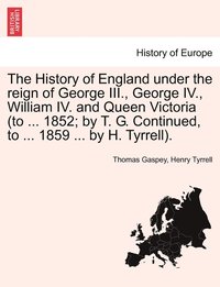 bokomslag The History of England under the reign of George III., George IV., William IV. and Queen Victoria (to ... 1852; by T. G. Continued, to ... 1859 ... by H. Tyrrell).
