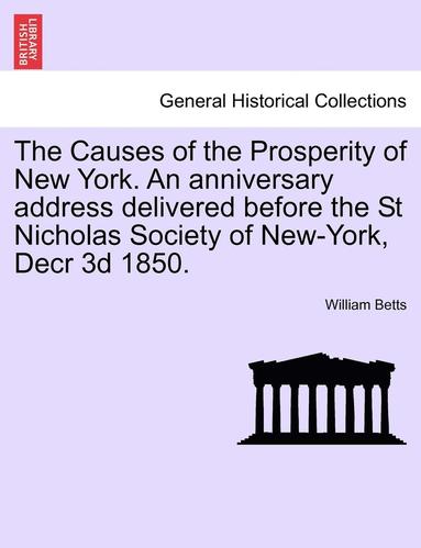 bokomslag The Causes of the Prosperity of New York. an Anniversary Address Delivered Before the St Nicholas Society of New-York, Decr 3D 1850.