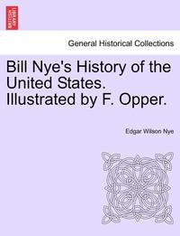 bokomslag Bill Nye's History of the United States. Illustrated by F. Opper.