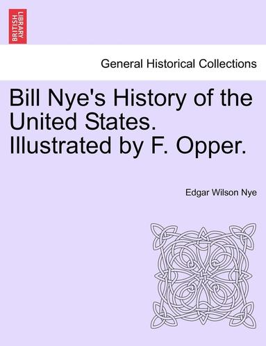 bokomslag Bill Nye's History of the United States. Illustrated by F. Opper.