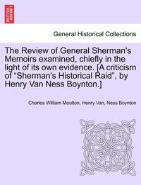 bokomslag The Review of General Sherman's Memoirs Examined, Chiefly in the Light of Its Own Evidence. [A Criticism of Sherman's Historical Raid, by Henry Van Ness Boynton.]