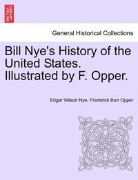 bokomslag Bill Nye's History of the United States. Illustrated by F. Opper.