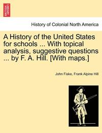 bokomslag A History of the United States for Schools ... with Topical Analysis, Suggestive Questions ... by F. A. Hill. [with Maps.] Vol. II.