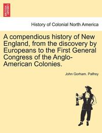 bokomslag A Compendious History of New England, from the Discovery by Europeans to the First General Congress of the Anglo-American Colonies.