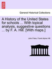 bokomslag A History of the United States for Schools ... with Topical Analysis, Suggestive Questions ... by F. A. Hill. [With Maps.]