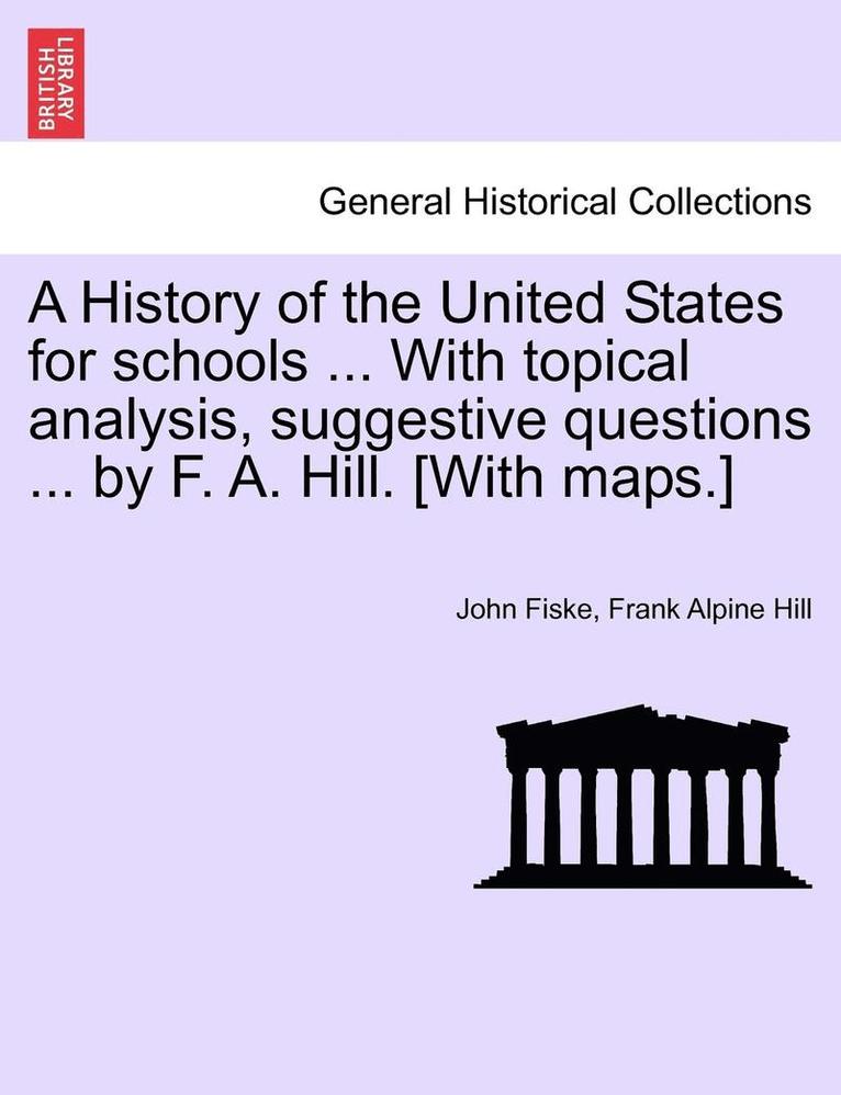 A History of the United States for Schools ... with Topical Analysis, Suggestive Questions ... by F. A. Hill. [With Maps.] 1