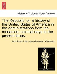 bokomslag The Republic; or, a history of the United States of America in the administrations from the monarchic colonial days to the present times.