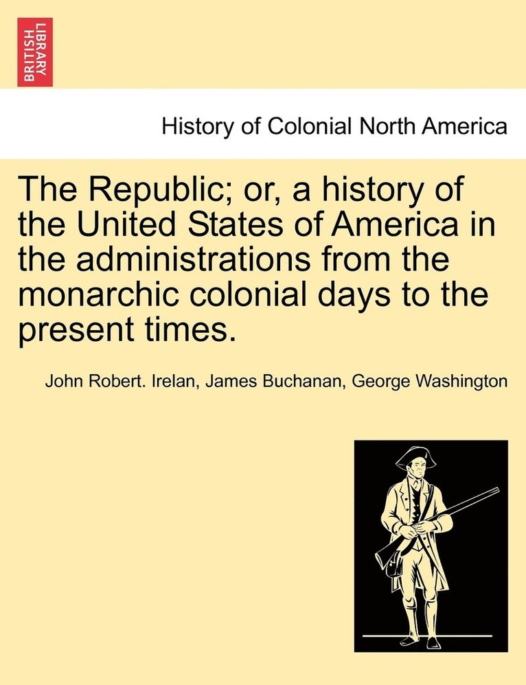 John Robert Irelan, James Buchanan, George Washington, John Robert. Irelan - Republic; or, a history of the United States of America in the administrations from the monarchic colonial days to the present times. Volume III., Häftad