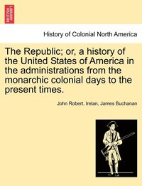 bokomslag The Republic; or, a history of the United States of America in the administrations from the monarchic colonial days to the present times.