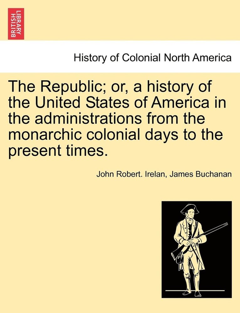 John Robert Irelan, James Buchanan, John Robert. Irelan - Republic; or, a history of the United States of America in the administrations from the monarchic colonial days to the present times., Häftad