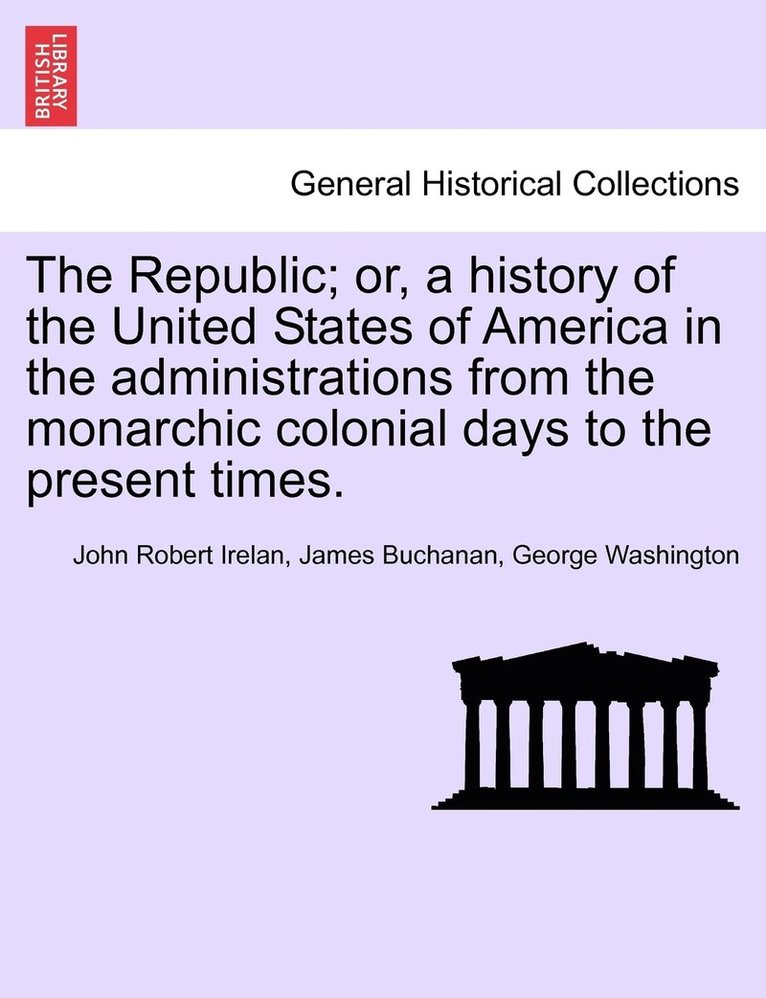John Robert Irelan, James Buchanan, George Washington - Republic; or, a history of the United States of America in the administrations from the monarchic colonial days to the present times., Häftad