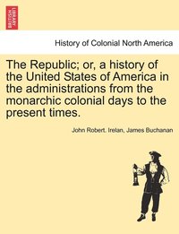 bokomslag Republic; or, a history of the United States of America in the administrations from the monarchic colonial days to the present times.